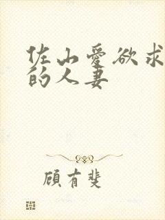 佐山爱欲求不满的人妻