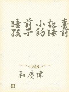 睡前小故事哄小孩子的睡前故事