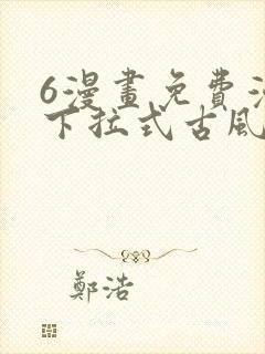 6漫画免费漫画下拉式古风漫画