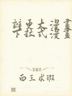 谁更大漫画免费下拉式漫画最新章节