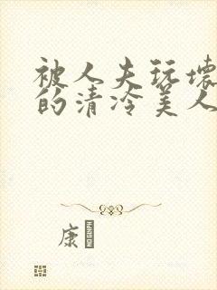 被人夫玩坏嫩批的清冷美人