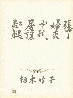 邻居少妇张开双腿让我爽了一夜