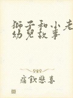 狮子和小老鼠的幼儿故事