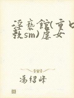 淫亵馆(重口调教sm)虐女