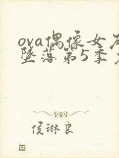 ova偶像女友坠落第5季免费观看