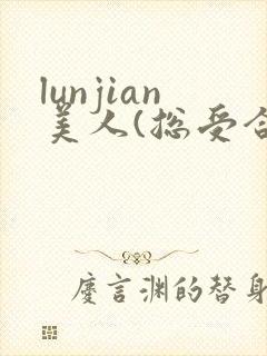 lunjian美人(总受合集,lunjian,双xing)