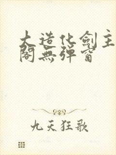 大造化剑主笔趣阁无弹窗