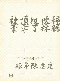 被顶级坏种强取豪夺了林听成最新章封面