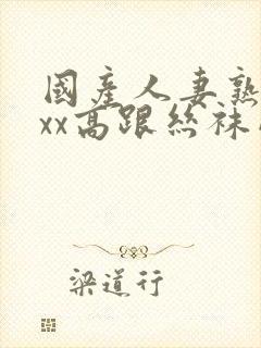 国产人妻熟女ⅹxx高跟丝袜网站