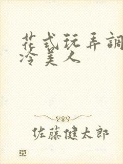 花式玩弄调教清冷美人