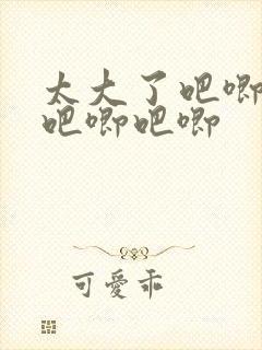 太大了吧唧吧唧吧唧吧唧