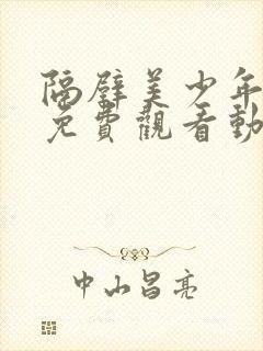 隔壁美少年哥哥免费观看动漫版全集