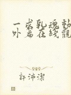 一求乳魂动漫番外篇在线观看