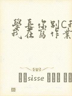 学长你别C我了我在写作业