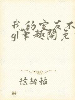 我的室友不对劲gl笔趣阁免费阅读