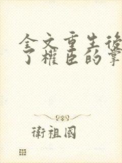 全文重生后我成了权臣的掌中娇