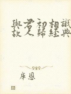 与君初相识犹如故人归经典语录