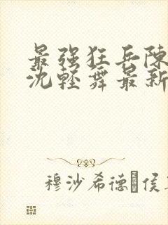 最强狂兵陈六何沈轻舞最新章节