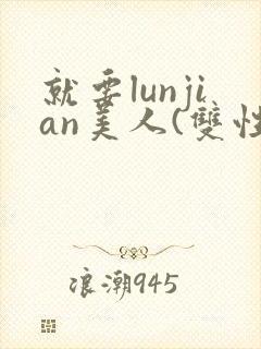 就要lunjian美人(双性合集)