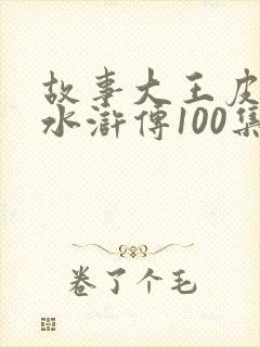 故事大王皮皮讲水浒传100集