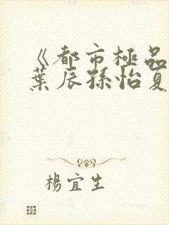 《都市极品医神叶辰孙怡夏若雪》