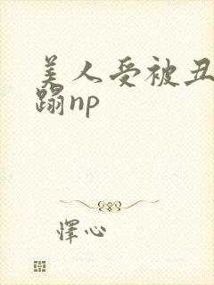 美人受被丑攻糟蹋np