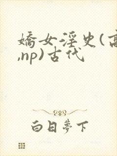 娇女淫史(高h,np)古代
