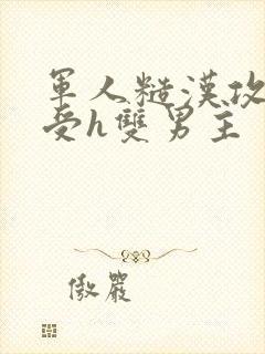 军人糙汉攻双性受h双男主