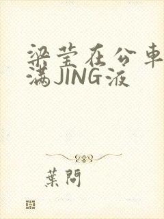 梁莹在公车被灌满JING液