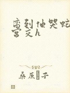 脔到他哭蛇双根宫交h封面