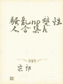 骚乱np双性美人合集h