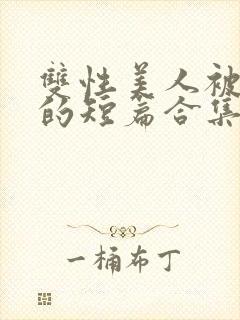 双性美人被爆炒的短篇合集