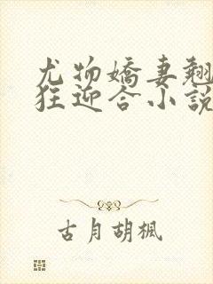 尤物娇妻翘臀疯狂迎合小说