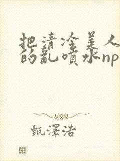 把清冷美人调教的乱喷水np多人