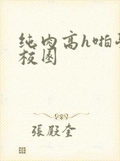 纯肉高h啪学生校园