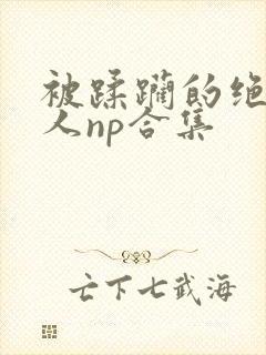 被蹂躏的绝色美人np合集