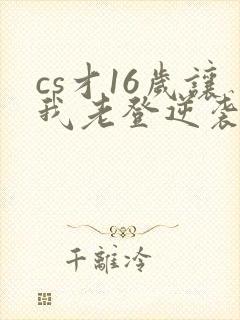 cs才16岁让我老登逆袭笔趣阁