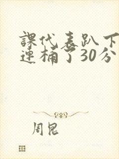 课代表趴下让我连桶了30分钟