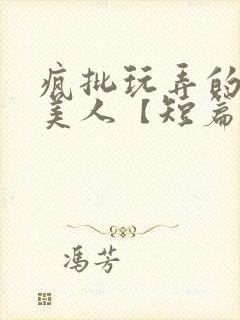 疯批玩弄的漂亮美人【短篇合集】