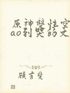 原神双性空被cao到哭的文