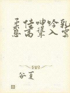 柔佳呻吟乳峰喘息高耸入云