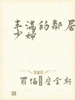 丰满的邻居人妻少妇