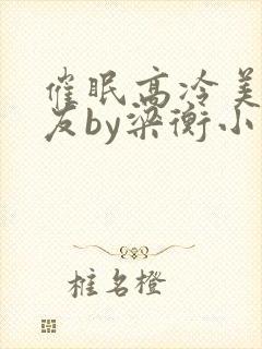 催眠高冷美人室友by梁衡小说免费看