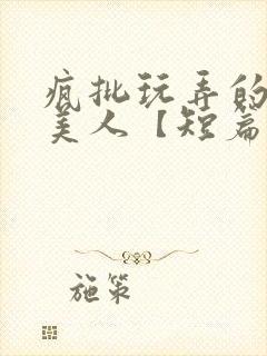 疯批玩弄的漂亮美人【短篇合集】