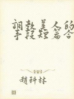 调教美人的百种手段短篇合集免费阅读