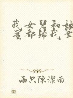 我女儿和她的闺蜜都归我笔趣阁