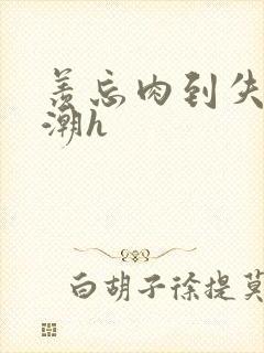 羡忘肉到失禁高潮h