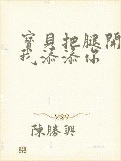 宝贝把腿开大让我添添你