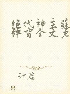 绝代神主苏莫无弹窗全文免费阅读