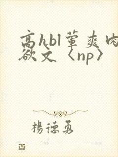 高hbl荤爽肉欲文〈np〉